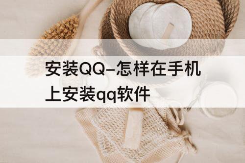安装QQ-怎样在手机上安装qq软件