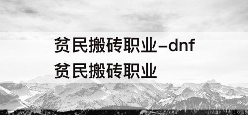 贫民搬砖职业-dnf贫民搬砖职业