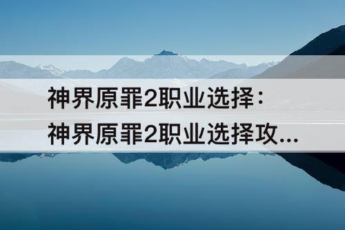 神界原罪2职业选择：神界原罪2职业选择攻略