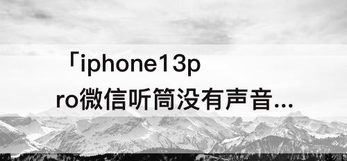 「iphone13pro微信听筒没有声音」(iphone13pro微信听筒没有声音退出去重新进才好)