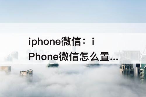 iphone微信：iPhone微信怎么置顶好友
