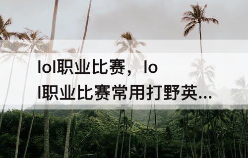 lol职业比赛，lol职业比赛常用打野英雄劫