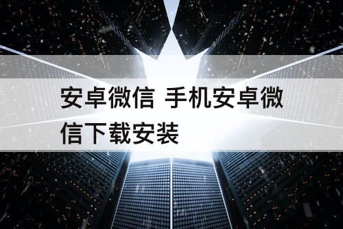 安卓微信 手机安卓微信下载安装