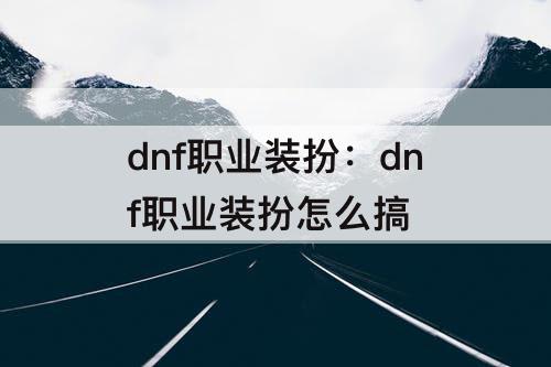 dnf职业装扮：dnf职业装扮怎么搞
