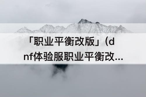 「职业平衡改版」(dnf体验服职业平衡改版2020最新改版)