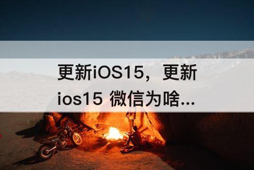 更新iOS15，更新ios15 微信为啥一直闪退 进不去