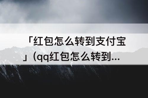 「红包怎么转到支付宝」(qq红包怎么转到支付宝)