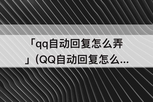 「qq自动回复怎么弄」(QQ自动回复怎么弄气泡)