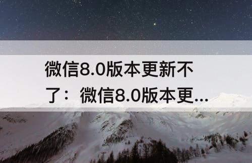微信8.0版本更新不了：微信8.0版本更新不了怎么办