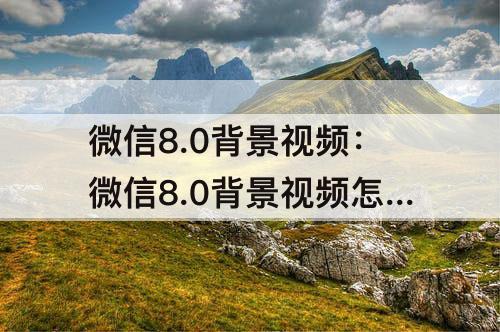 微信8.0背景视频：微信8.0背景视频怎么设置永久