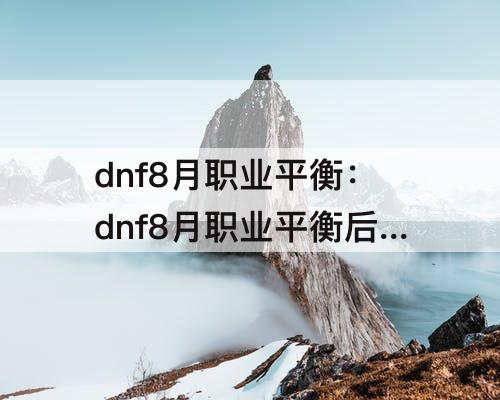 dnf8月职业平衡：dnf8月职业平衡后排名