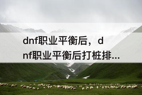 dnf职业平衡后，dnf职业平衡后打桩排名