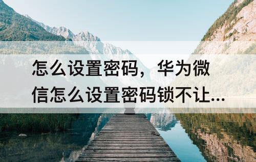 怎么设置密码，华为微信怎么设置密码锁不让别人看