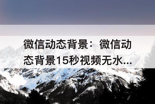 微信动态背景：微信动态背景15秒视频无水印怎么设置