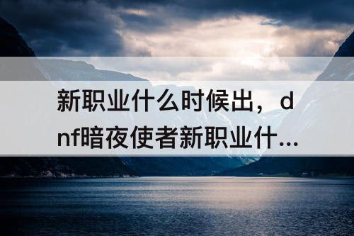 新职业什么时候出，dnf暗夜使者新职业什么时候出