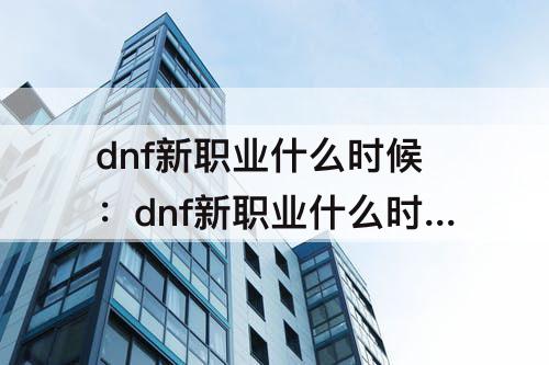 dnf新职业什么时候：dnf新职业什么时候能pk