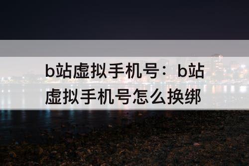 b站虚拟手机号：b站虚拟手机号怎么换绑