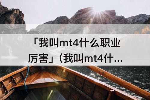 「我叫mt4什么职业厉害」(我叫mt4什么职业厉害2020)