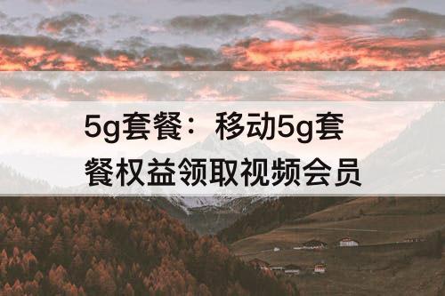 5g套餐：移动5g套餐权益领取视频会员