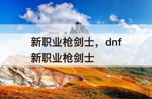 新职业枪剑士，dnf新职业枪剑士