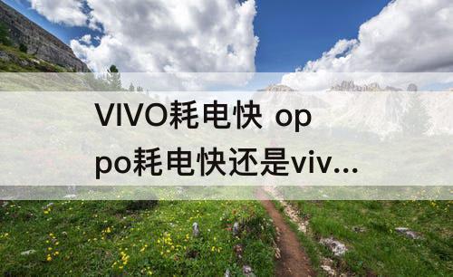 VIVO耗电快 oppo耗电快还是vivo耗电快