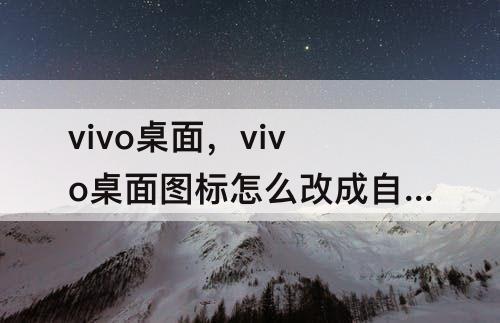 vivo桌面，vivo桌面图标怎么改成自己喜欢的图案
