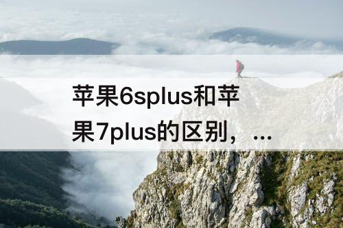 苹果6splus和苹果7plus的区别，苹果6splus和苹果7plus的区别对比
