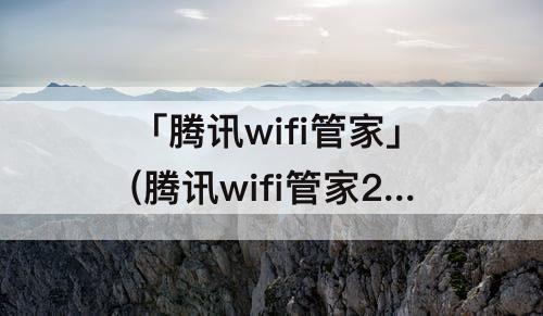 「腾讯wifi管家」(腾讯wifi管家2016年旧版本)