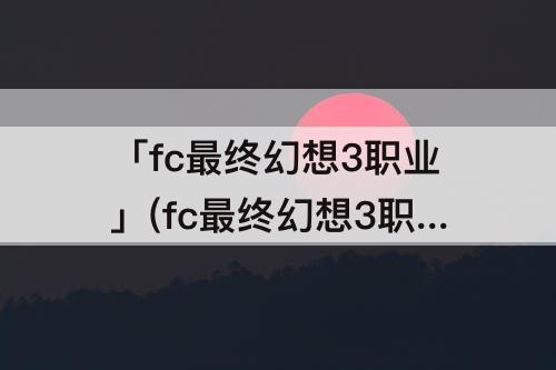 「fc最终幻想3职业」(fc最终幻想3职业成长值)