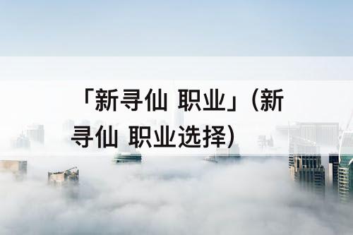「新寻仙 职业」(新寻仙 职业选择)
