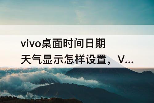 vivo桌面时间日期天气显示怎样设置，VIVO桌面时间日期天气显示怎样设置没有桌面挂件怎么办
