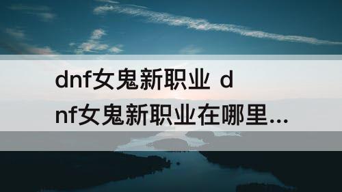 dnf女鬼新职业 dnf女鬼新职业在哪里觉醒