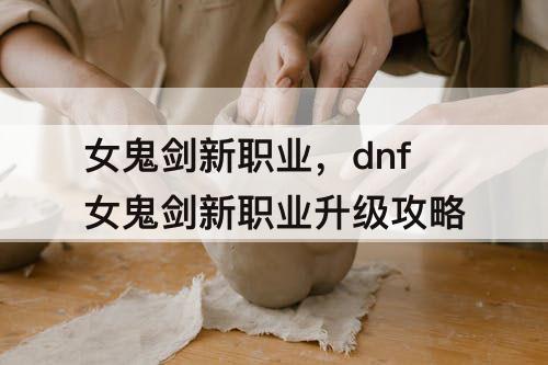 女鬼剑新职业，dnf女鬼剑新职业升级攻略