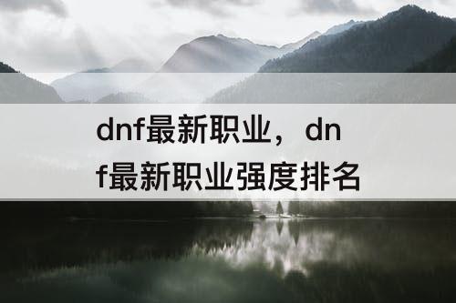dnf最新职业，dnf最新职业强度排名