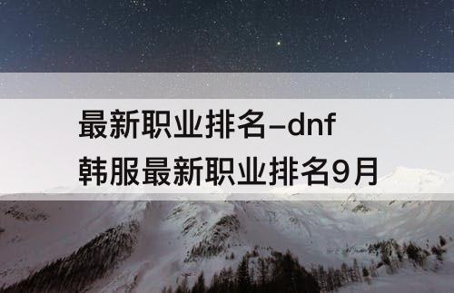 最新职业排名-dnf韩服最新职业排名9月
