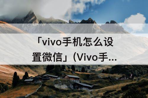「vivo手机怎么设置微信」(Vivo手机怎么设置微信加密)