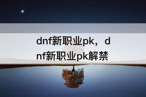 dnf新职业pk，dnf新职业pk解禁