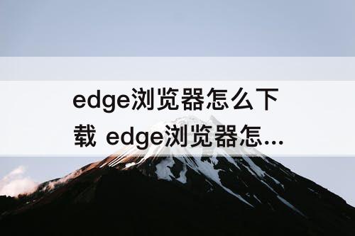 edge浏览器怎么下载 edge浏览器怎么下载到d盘