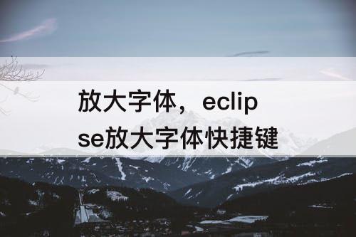 放大字体，eclipse放大字体快捷键