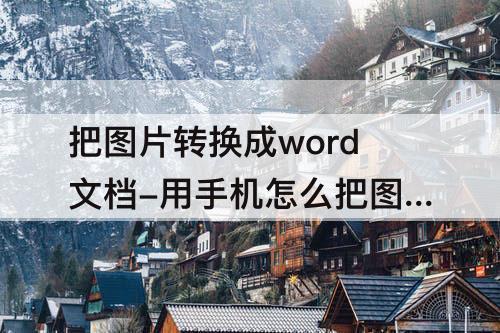把图片转换成word文档-用手机怎么把图片转换成word文档格式