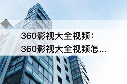 360影视大全视频：360影视大全视频怎么保存到相册