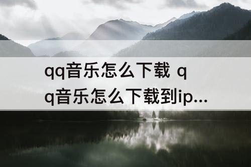 qq音乐怎么下载 qq音乐怎么下载到iphone