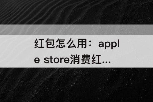 红包怎么用：apple store消费红包怎么用