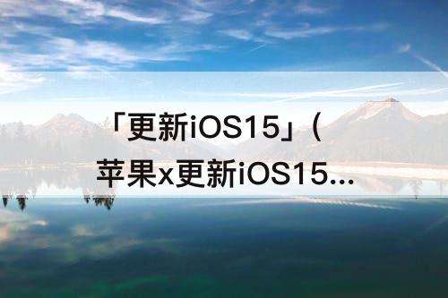 「更新iOS15」(苹果x更新iOS15要多久)