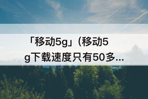 「移动5g」(移动5g下载速度只有50多m)