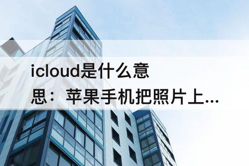 icloud是什么意思：苹果手机把照片上传到icloud是什么意思