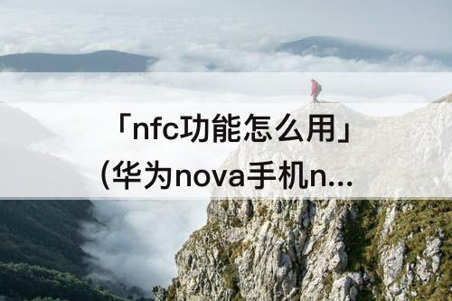 「nfc功能怎么用」(华为nova手机nfc功能怎么用)