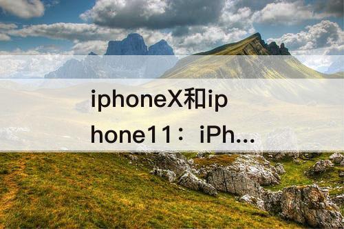 iphoneX和iphone11：iPhoneX和iPhone11pro