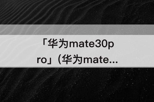 「华为mate30pro」(华为mate30pro与p40pro哪个好)