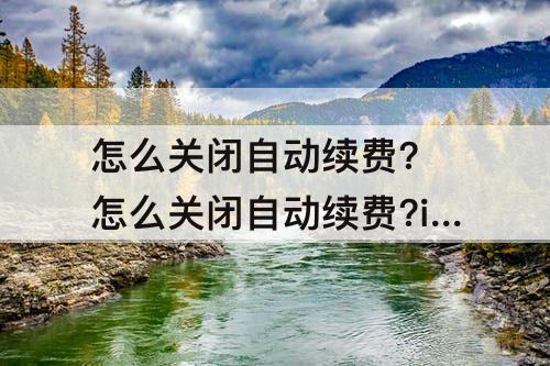 怎么关闭自动续费? 怎么关闭自动续费?iphone13